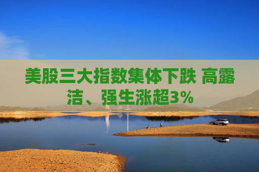 美股三大指数集体下跌 高露洁、强生涨超3%