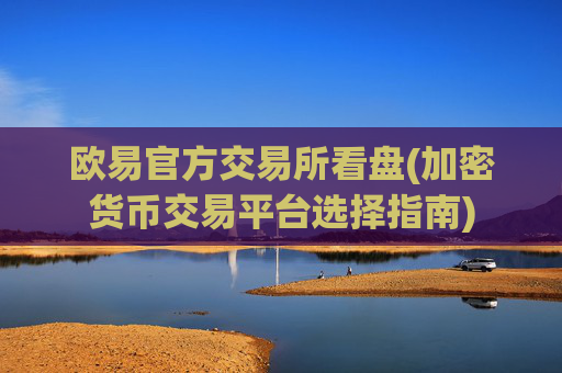 欧易官方交易所看盘(加密货币交易平台选择指南)