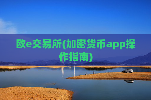 欧e交易所(加密货币app操作指南)