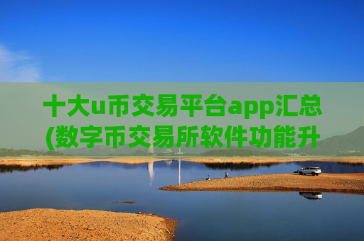 十大u币交易平台app汇总(数字币交易所软件功能升级)