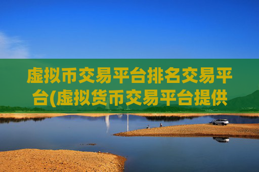 虚拟币交易平台排名交易平台(虚拟货币交易平台提供多元化服务)