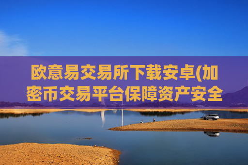 欧意易交易所下载安卓(加密币交易平台保障资产安全)