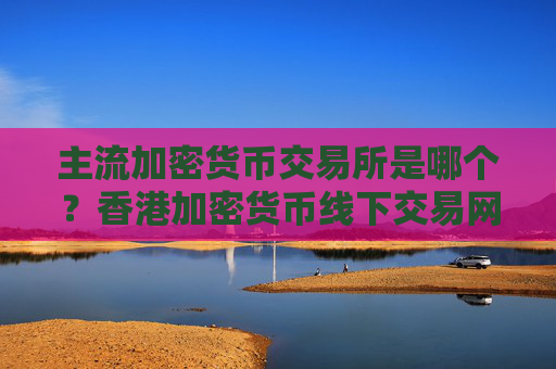 主流加密货币交易所是哪个?香港加密货币线下交易网站