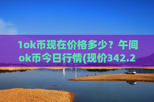 1ok币现在价格多少?午间ok币今日行情(现价342.207元)
