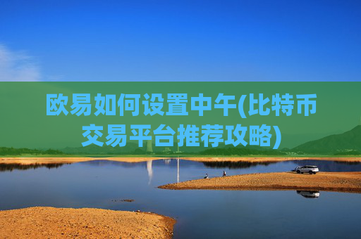 欧易如何设置中午(比特币交易平台推荐攻略)