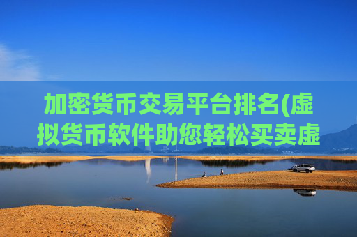 加密货币交易平台排名(虚拟货币软件助您轻松买卖虚拟货币)