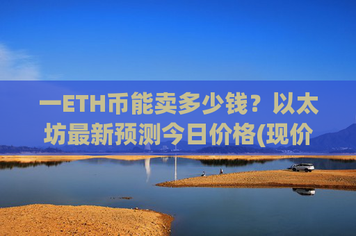 一ETH币能卖多少钱？以太坊最新预测今日价格(现价25432.95元)