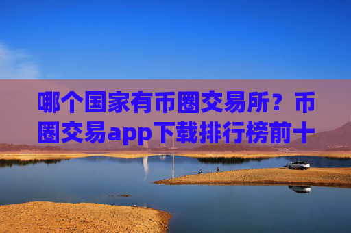 哪个国家有币圈交易所？币圈交易app下载排行榜前十名