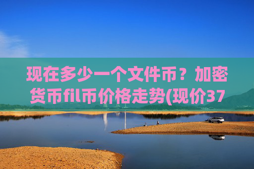 现在多少一个文件币？加密货币fil币价格走势(现价37.5078元)