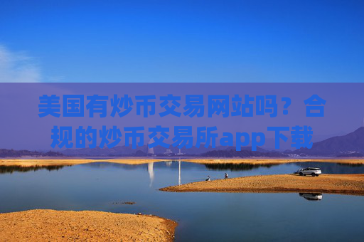 美国有炒币交易网站吗?合规的炒币交易所app下载