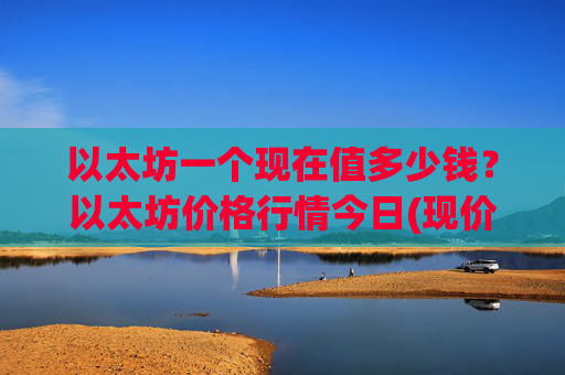 以太坊一个现在值多少钱？以太坊价格行情今日(现价25341.26元)