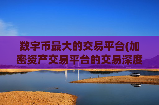 数字币最大的交易平台(加密资产交易平台的交易深度解读)