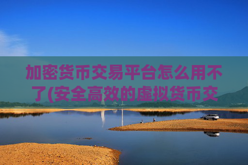 加密货币交易平台怎么用不了(安全高效的虚拟货币交易所)