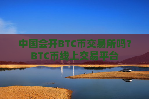 中国会开BTC币交易所吗？BTC币线上交易平台