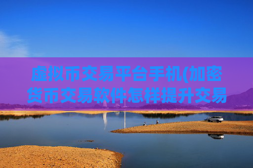 虚拟币交易平台手机(加密货币交易软件怎样提升交易效率)