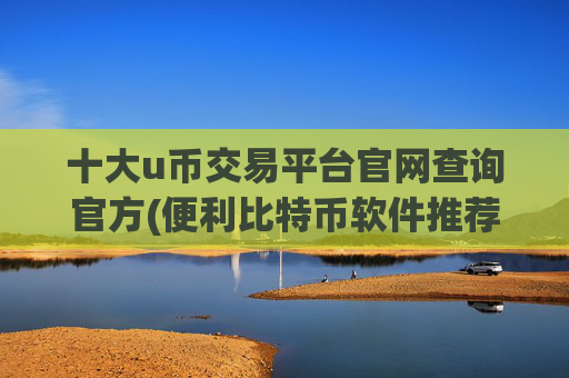 十大u币交易平台官网查询官方(便利比特币软件推荐汇总)
