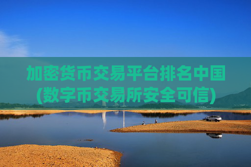 加密货币交易平台排名中国(数字币交易所安全可信)