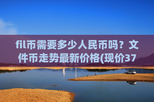 fil币需要多少人民币吗？文件币走势最新价格(现价37.6172元)