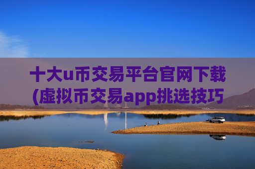 十大u币交易平台官网下载(虚拟币交易app挑选技巧)