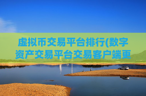虚拟币交易平台排行(数字资产交易平台交易客户端更新)