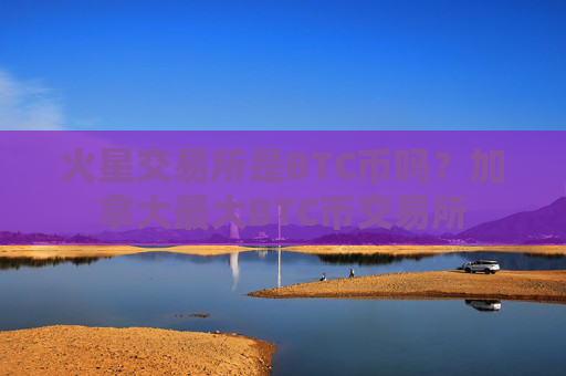 火星交易所是BTC币吗？加拿大最大BTC币交易所