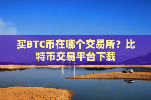 买BTC币在哪个交易所?比特币交易平台下载