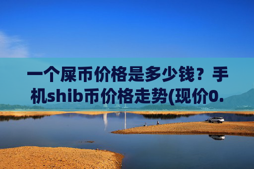 一个屎币价格是多少钱?手机shib币价格走势(现价0.00016489元)