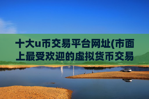 十大u币交易平台网址(市面上最受欢迎的虚拟货币交易软件)