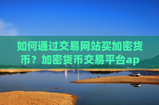 如何通过交易网站买加密货币?加密货币交易平台app.中国