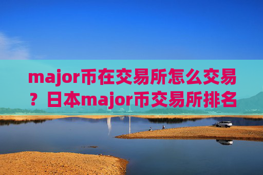 major币在交易所怎么交易?日本major币交易所排名榜