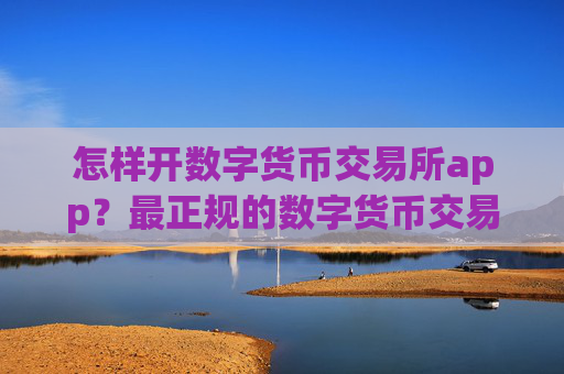 怎样开数字货币交易所app?最正规的数字货币交易app