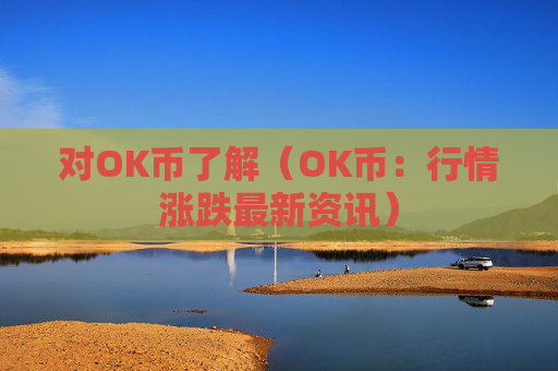 对OK币了解(OK币:行情涨跌最新资讯)