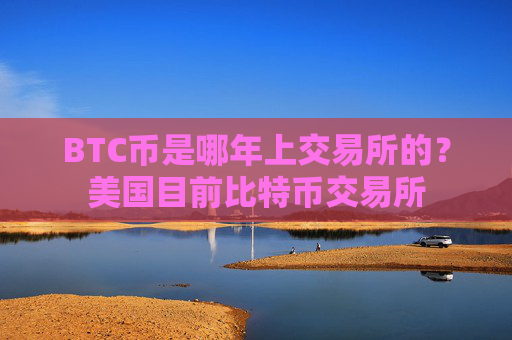 BTC币是哪年上交易所的?美国目前比特币交易所