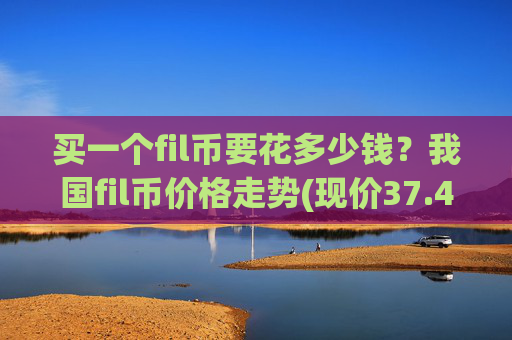 买一个fil币要花多少钱？我国fil币价格走势(现价37.4932元)