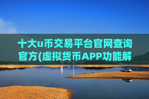 十大u币交易平台官网查询官方(虚拟货币APP功能解析)