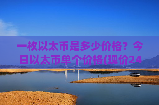 一枚以太币是多少价格?今日以太币单个价格(现价24457.32元)
