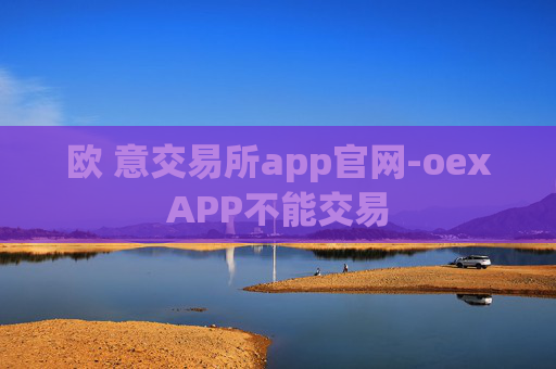 欧 意交易所app官网-oexAPP不能交易