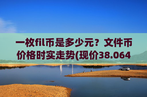 一枚fil币是多少元？文件币价格时实走势(现价38.0645元)
